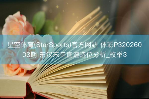 星空体育(StarSports)官方网站 体彩P32026003期 东汉末年直遴选位分析_枚举3