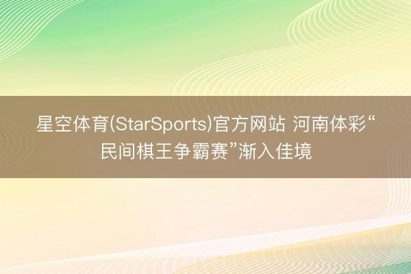 星空体育(StarSports)官方网站 河南体彩“民间棋王争霸赛”渐入佳境