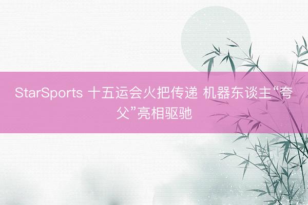 StarSports 十五运会火把传递 机器东谈主“夸父”亮相驱驰