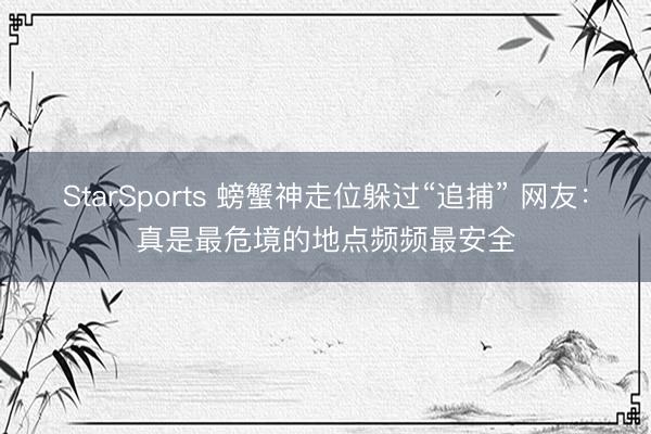 StarSports 螃蟹神走位躲过“追捕” 网友：真是最危境的地点频频最安全