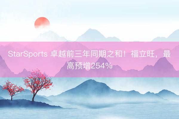 StarSports 卓越前三年同期之和！福立旺，最高预增254%