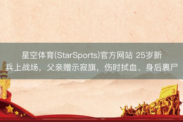 星空体育(StarSports)官方网站 25岁新兵上战场，父亲赠示寂旗，伤时拭血、身后裹尸