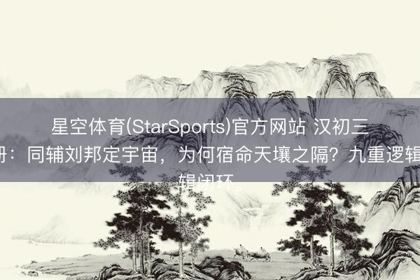 星空体育(StarSports)官方网站 汉初三杰书册：同辅刘邦定宇宙，为何宿命天壤之隔？九重逻辑闭环。