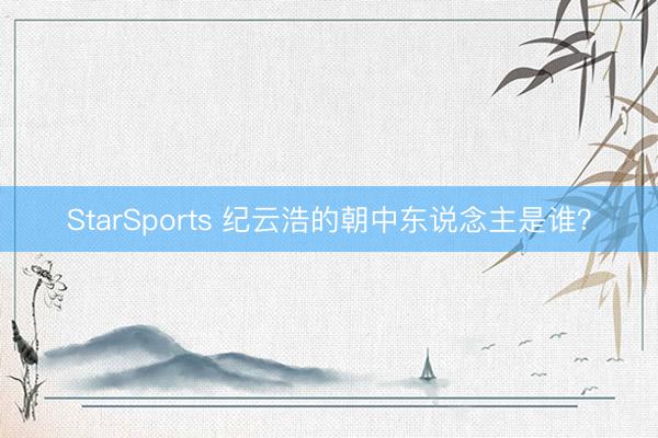 StarSports 纪云浩的朝中东说念主是谁？