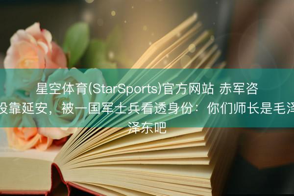 星空体育(StarSports)官方网站 赤军咨询长投靠延安，被一国军士兵看透身份：你们师长是毛泽东吧