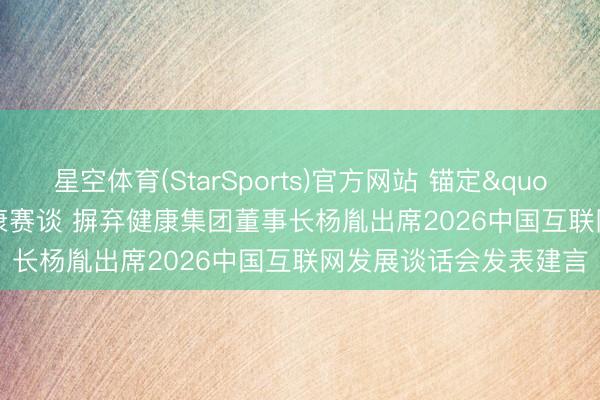 星空体育(StarSports)官方网站 锚定"十五五"AI+健康赛谈 摒弃健康集团董事长杨胤出席2026中国互联网发展谈话会发表建言