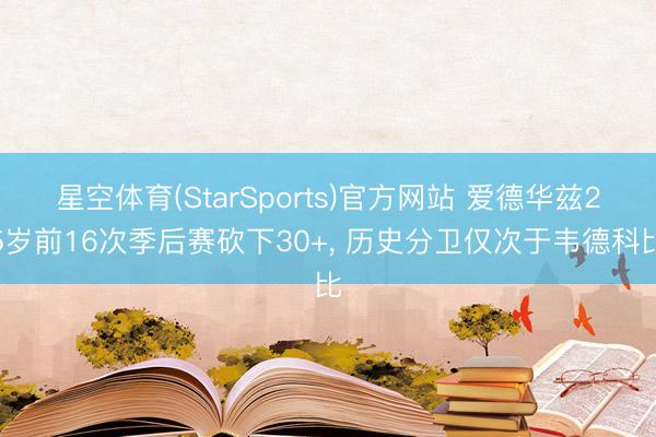 星空体育(StarSports)官方网站 爱德华兹25岁前16次季后赛砍下30+， 历史分卫仅次于韦德科比