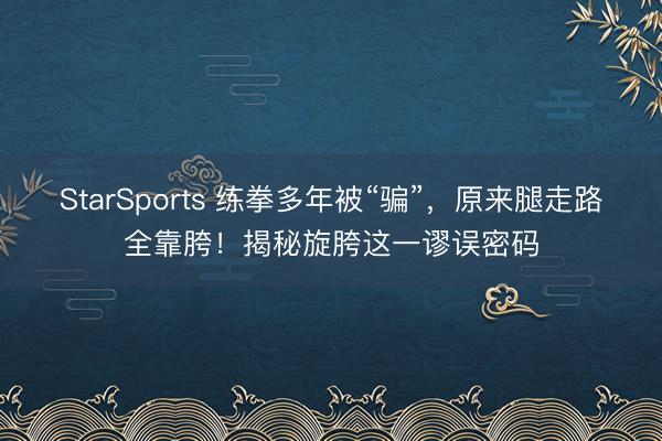 StarSports 练拳多年被“骗”，原来腿走路全靠胯！揭秘旋胯这一谬误密码