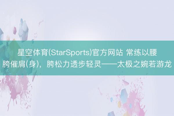 星空体育(StarSports)官方网站 常练以腰胯催肩(身)，胯松力透步轻灵——太极之婉若游龙