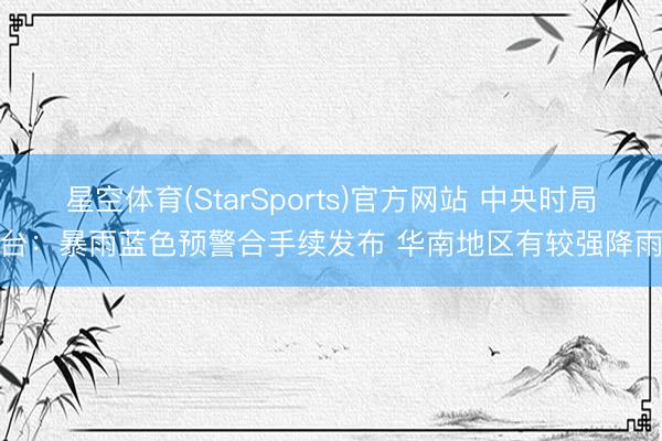 星空体育(StarSports)官方网站 中央时局台：暴雨蓝色预警合手续发布 华南地区有较强降雨