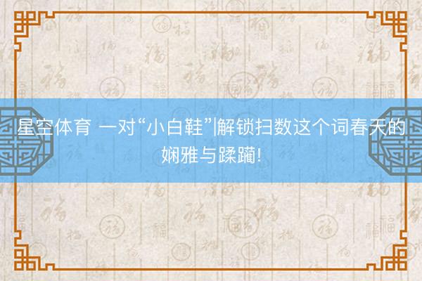 星空体育 一对“小白鞋”|解锁扫数这个词春天的娴雅与蹂躏!