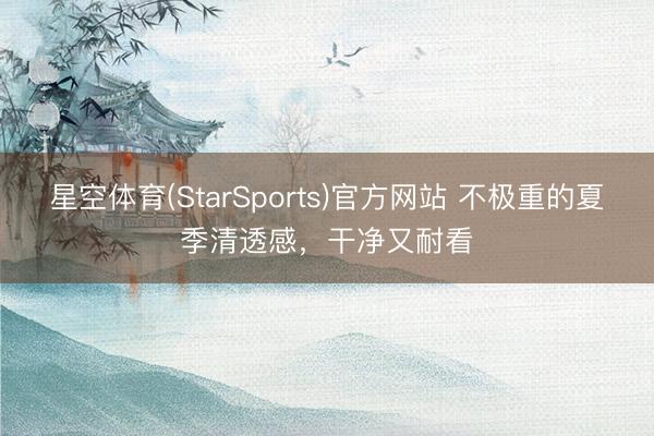 星空体育(StarSports)官方网站 不极重的夏季清透感，干净又耐看