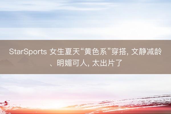 StarSports 女生夏天“黄色系”穿搭， 文静减龄、明媚可人，<a href=