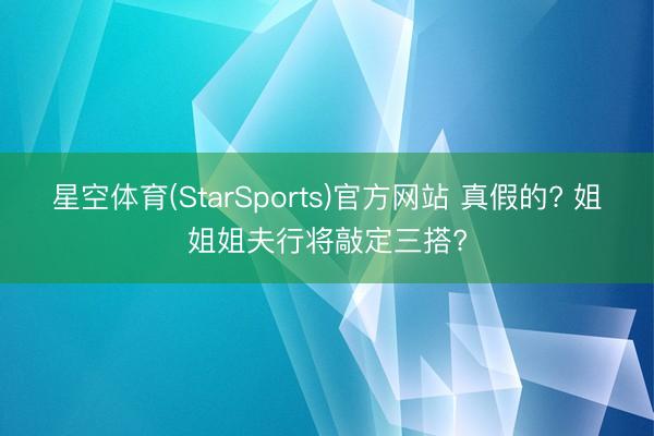 星空体育(StarSports)官方网站 真假的? 姐姐姐夫行将敲定三搭?