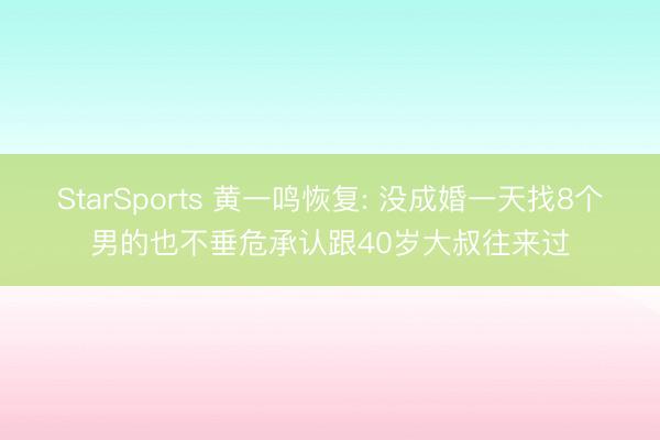 StarSports 黄一鸣恢复: 没成婚一天找8个男的也不垂危承认跟40岁大叔往来过