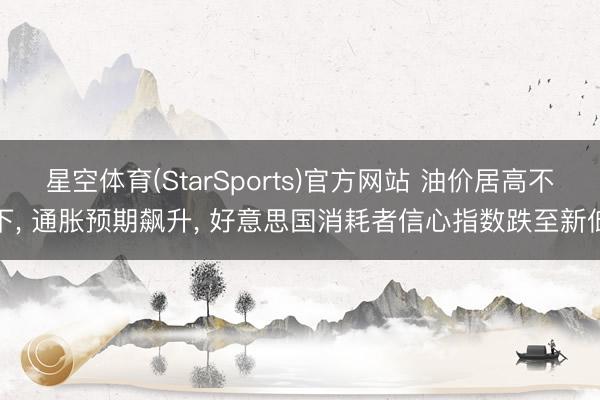 星空体育(StarSports)官方网站 油价居高不下， 通胀预期飙升， 好意思国消耗者信心指数跌至新低
