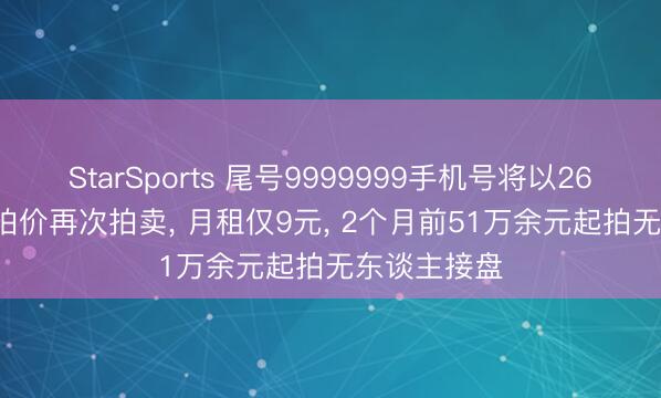 StarSports 尾号9999999手机号将以26.6833万起拍价再次拍卖， 月租仅9元， 2个月前51万余元起拍无东谈主接盘
