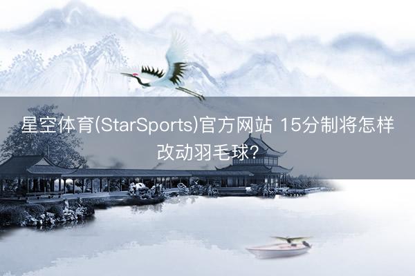 星空体育(StarSports)官方网站 15分制将怎样改动羽毛球？