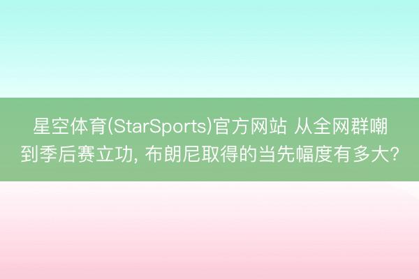 星空体育(StarSports)官方网站 从全网群嘲到季后赛立功， 布朗尼取得的当先幅度有多大?