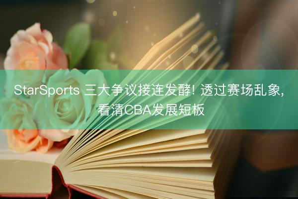 StarSports 三大争议接连发酵! 透过赛场乱象， 看清CBA发展短板