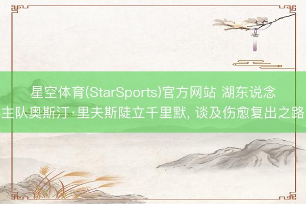 星空体育(StarSports)官方网站 湖东说念主队奥斯汀·里夫斯陡立千里默， 谈及伤愈复出之路