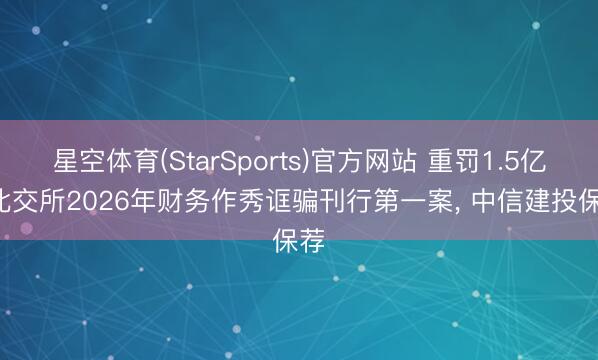 星空体育(StarSports)官方网站 重罚1.5亿! 北交所2026年财务作秀诓骗刊行第一案， 中信建投保荐