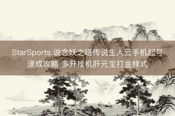 StarSports 说念妖之塔传说生人云手机起号速成攻略 多开挂机肝元宝打金样式