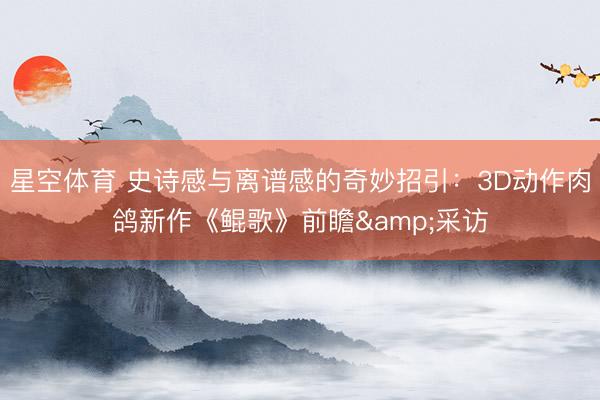 星空体育 史诗感与离谱感的奇妙招引：3D动作肉鸽新作《鲲歌》前瞻&采访