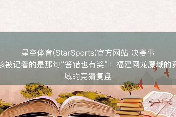 星空体育(StarSports)官方网站 决赛事后，最该被记着的是那句“答错也有奖”：福建网龙魔域的竞猜复盘