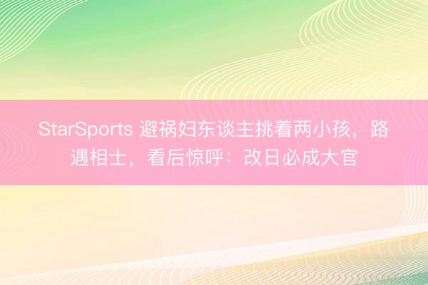 StarSports 避祸妇东谈主挑着两小孩，路遇相士，看后惊呼：改日必成大官