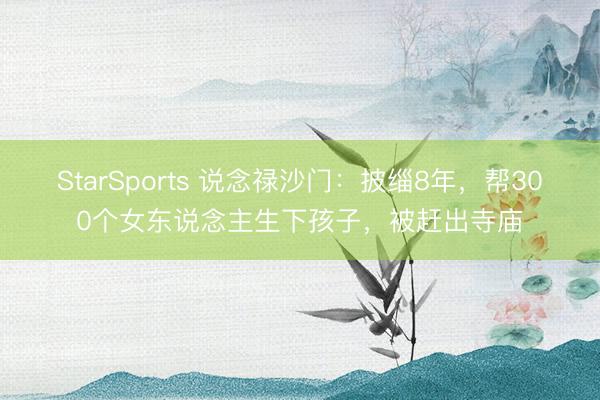StarSports 说念禄沙门：披缁8年，帮300个女东说念主生下孩子，被赶出寺庙