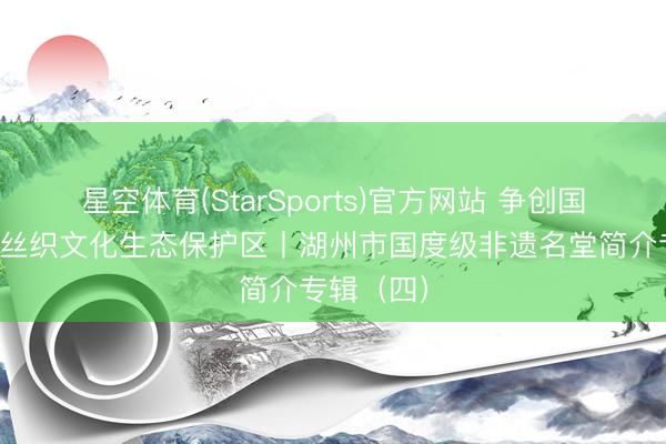 星空体育(StarSports)官方网站 争创国度级蚕桑丝织文化生态保护区丨湖州市国度级非遗名堂简介专辑（四）