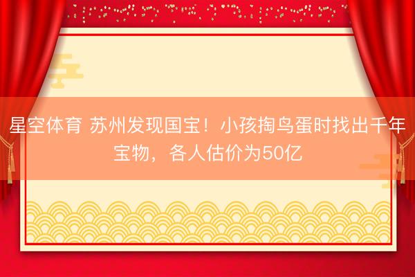 星空体育 苏州发现国宝！小孩掏鸟蛋时找出千年宝物，各人估价为50亿