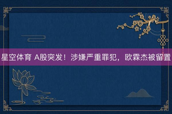 星空体育 A股突发！涉嫌严重罪犯，欧霖杰被留置