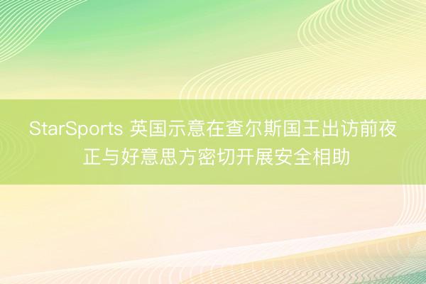 StarSports 英国示意在查尔斯国王出访前夜 正与好意思方密切开展安全相助