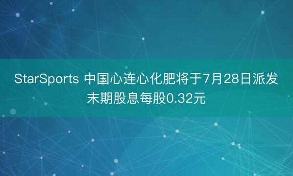 StarSports 中国心连心化肥将于7月28日派发末期股息每股0.32元
