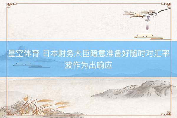 星空体育 日本财务大臣暗意准备好随时对汇率波作为出响应