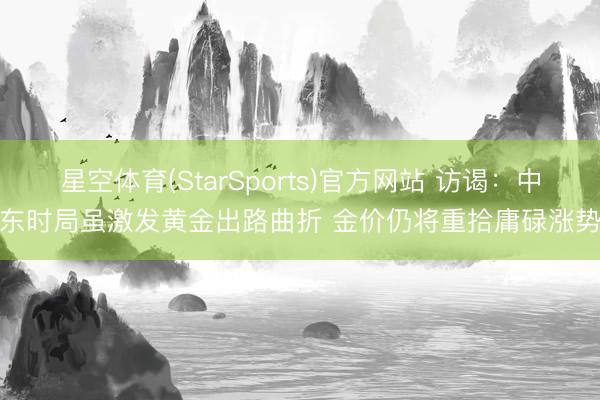 星空体育(StarSports)官方网站 访谒：中东时局虽激发黄金出路曲折 金价仍将重拾庸碌涨势