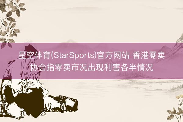 星空体育(StarSports)官方网站 香港零卖协会指零卖市况出现利害各半情况