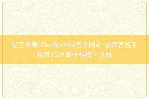星空体育(StarSports)官方网站 融资客脱手抢筹15只量子科技主见股