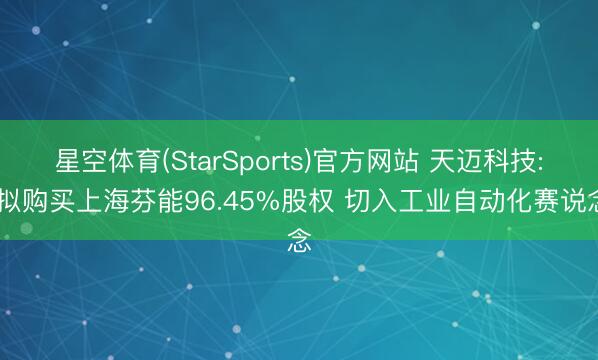星空体育(StarSports)官方网站 天迈科技: 拟购买上海芬能96.45%股权 切入工业自动化赛说念