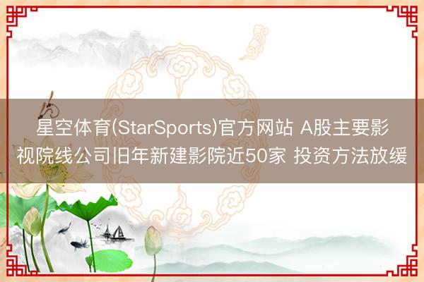 星空体育(StarSports)官方网站 A股主要影视院线公司旧年新建影院近50家 投资方法放缓