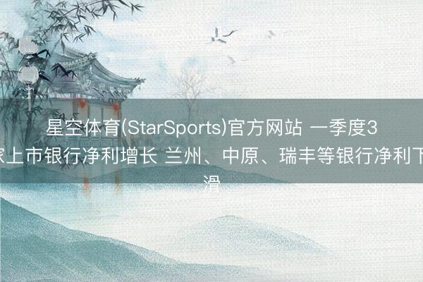 星空体育(StarSports)官方网站 一季度37家上市银行净利增长 兰州、中原、瑞丰等银行净利下滑