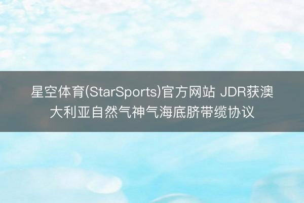 星空体育(StarSports)官方网站 JDR获澳大利亚自然气神气海底脐带缆协议