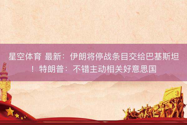 星空体育 最新：伊朗将停战条目交给巴基斯坦！特朗普：不错主动相关好意思国