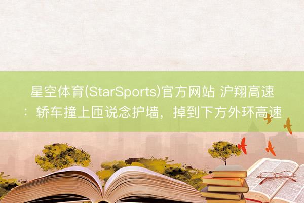 星空体育(StarSports)官方网站 沪翔高速：轿车撞上匝说念护墙，掉到下方外环高速