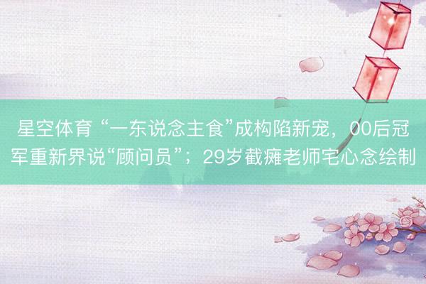 星空体育 “一东说念主食”成构陷新宠，00后冠军重新界说“顾问员”；29岁截瘫老师宅心念绘制