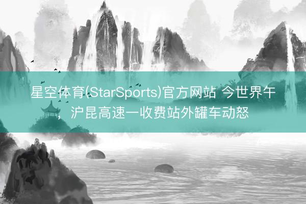 星空体育(StarSports)官方网站 今世界午，沪昆高速一收费站外罐车动怒