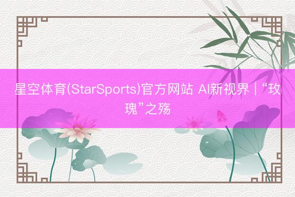星空体育(StarSports)官方网站 AI新视界 | “玫瑰”之殇