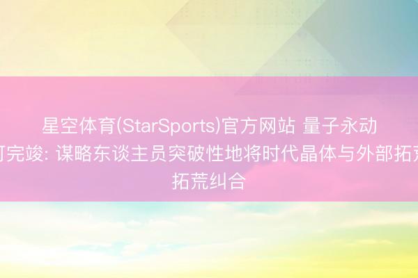 星空体育(StarSports)官方网站 量子永动机或可完竣: 谋略东谈主员突破性地将时代晶体与外部拓荒纠合
